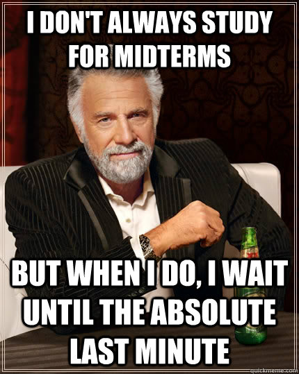 I don't always study for Midterms but when i do, i wait until the absolute last minute  The Most Interesting Man In The World