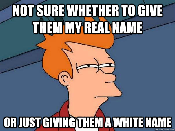 Not sure whether to give them my real name Or just giving them a white name - Not sure whether to give them my real name Or just giving them a white name  Futurama Fry