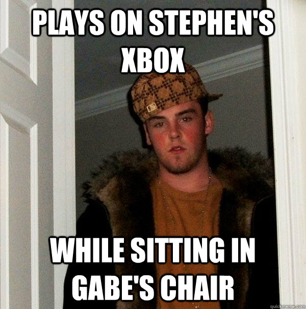 Plays on Stephen's xbox while sitting in gabe's chair  Scumbag Steve