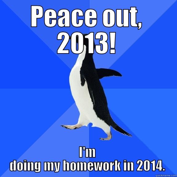 Peace out, 2013! - PEACE OUT, 2013! I'M DOING MY HOMEWORK IN 2014. Socially Awkward Penguin