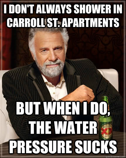 I don't always shower in Carroll St. Apartments but when I do, the water pressure sucks  The Most Interesting Man In The World