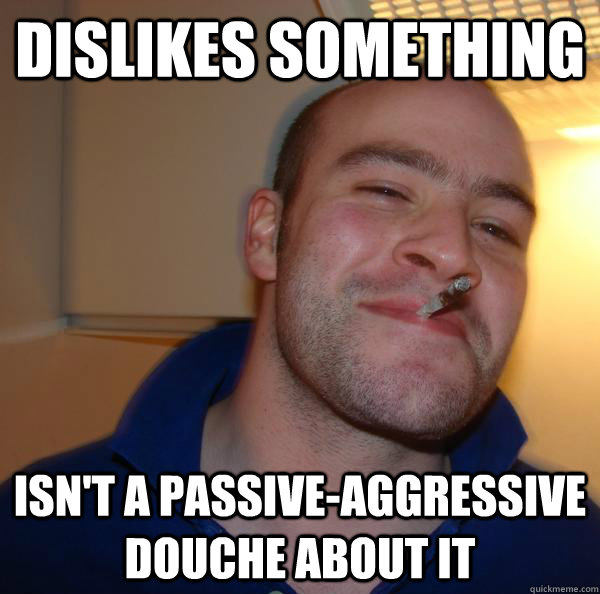 Dislikes Something Isnt A Passive Aggressive Douche About It Misc