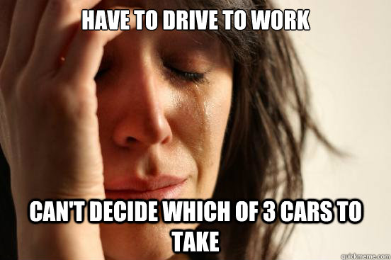 have to drive to work Can't decide which of 3 cars to take - have to drive to work Can't decide which of 3 cars to take  First World Problems