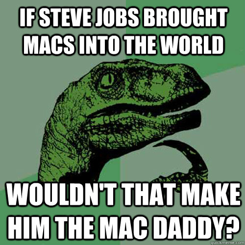 If Steve Jobs brought macs into the world Wouldn't that make him the mac daddy?  Philosoraptor