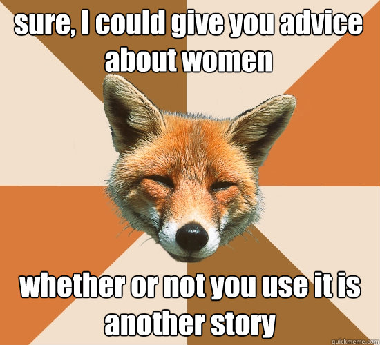 sure, I could give you advice about women whether or not you use it is another story  Condescending Fox