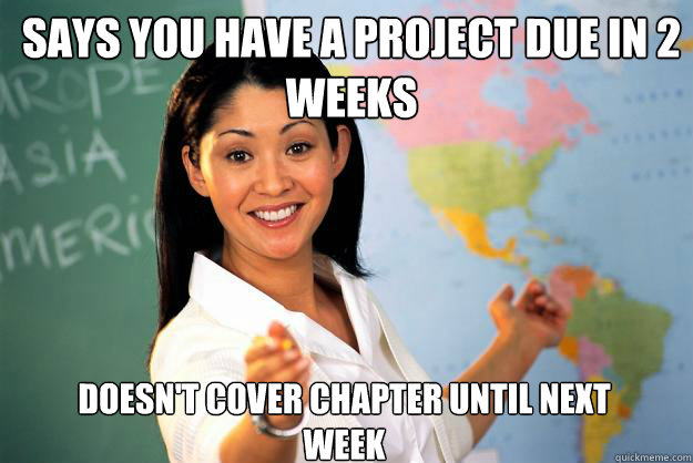 Says you have a project due in 2 weeks Doesn't cover chapter until next week  Unhelpful High School Teacher