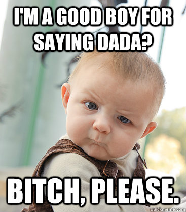 i'm a good boy for saying dada? bitch, please.  skeptical baby