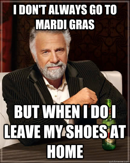 I don't always go to Mardi Gras but when I do I leave my shoes at home  The Most Interesting Man In The World