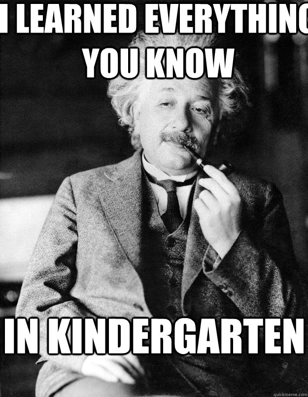 I learned everything you know in kindergarten  Einstein