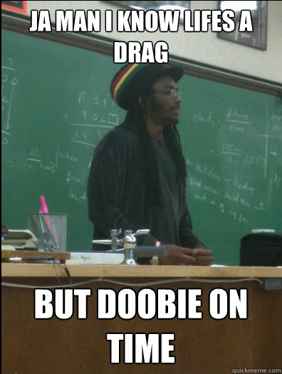 Ja man i know lifes a drag but doobie on time  Rasta Science Teacher