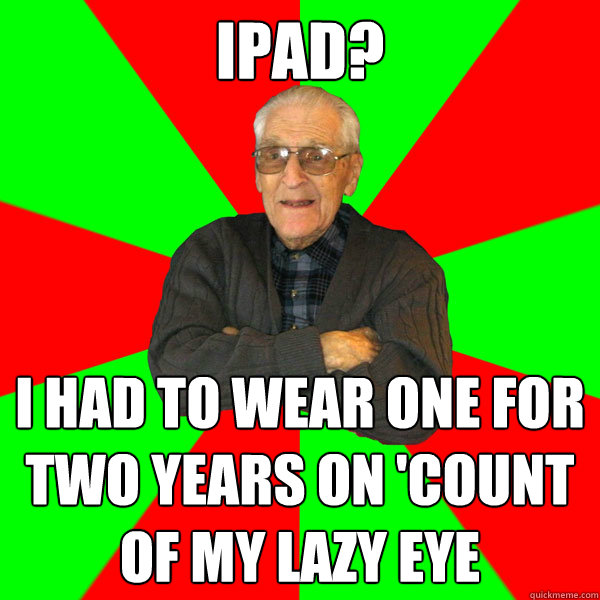 iPad? i had to wear one for two years on 'count of my lazy eye  Bachelor Grandpa