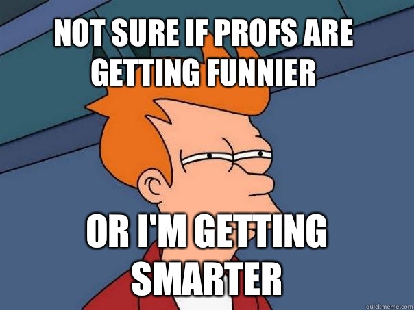 Not sure if profs are getting funnier or I'm getting smarter  Futurama Fry