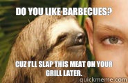Do you like barbecues?  Cuz I'll slap this meat on your grill later.  Creepy Sloth