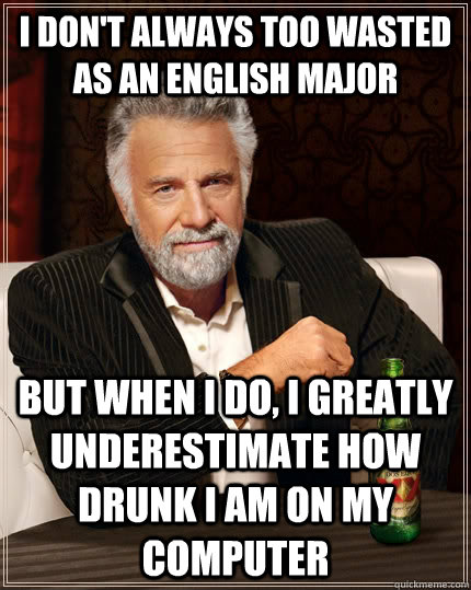 I don't always too wasted as an english major but when I do, I greatly underestimate how drunk I am on my computer - I don't always too wasted as an english major but when I do, I greatly underestimate how drunk I am on my computer  The Most Interesting Man In The World