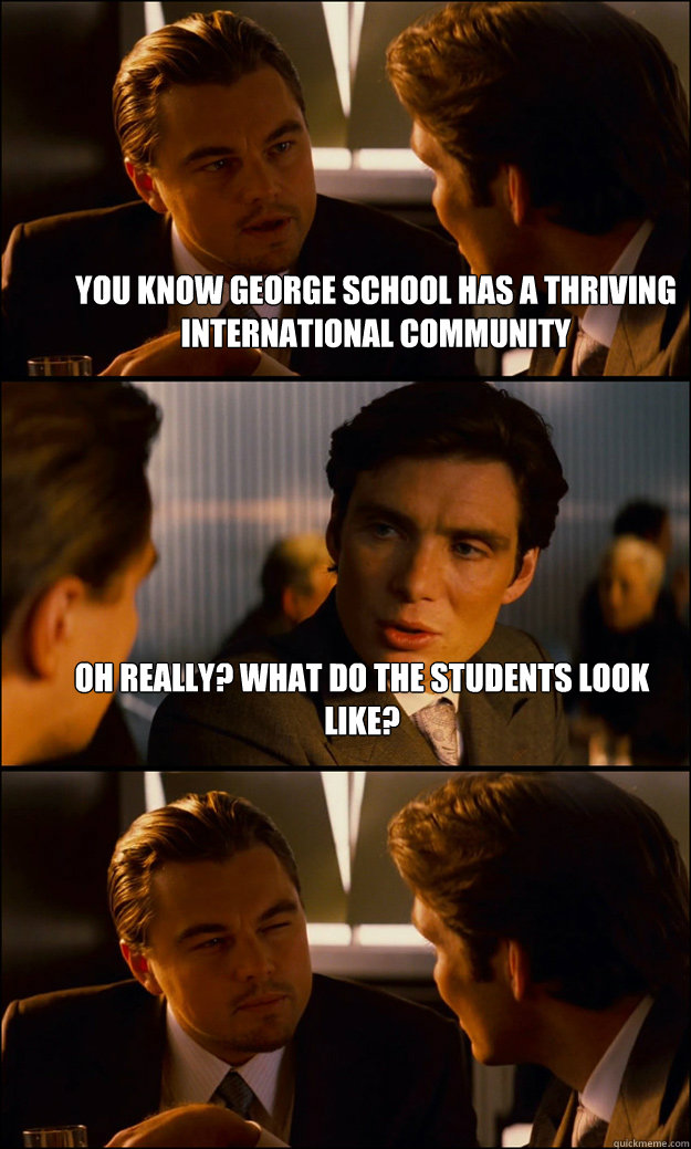 You know george school has a thriving international community oh really? what do the students look like?   Inception