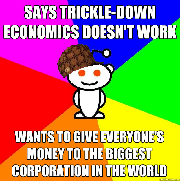 Says trickle-down economics doesn't work Wants to give everyone's money to the biggest corporation in the world  Scumbag Redditor