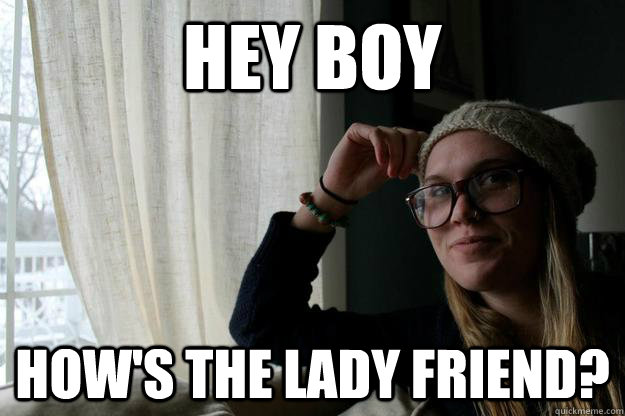 hey boy how's the lady friend? - hey boy how's the lady friend?  hippy hip hipster gurl