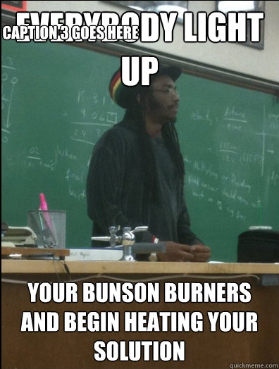 Everybody light up your bunson burners and begin heating your solution Caption 3 goes here  Rasta Science Teacher