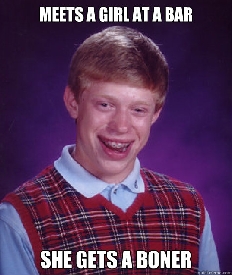 Meets a girl at a bar She gets a boner  Bad Luck Brian