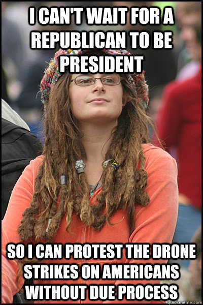 I can't wait for a republican to be president so I can protest the drone strikes on americans without due process - I can't wait for a republican to be president so I can protest the drone strikes on americans without due process  College Liberal