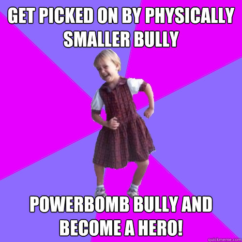 Get picked on by physically smaller bully Powerbomb bully and become a hero!  Socially awesome kindergartener