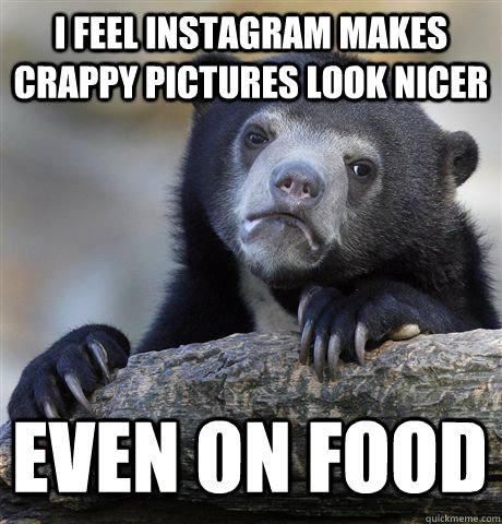 I feel Instagram makes crappy pictures look nicer even on food  Confession Bear