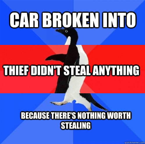 Car broken into Thief didn't steal anything because there's nothing worth stealing - Car broken into Thief didn't steal anything because there's nothing worth stealing  Socially Awkward Awesome Awkward Penguin