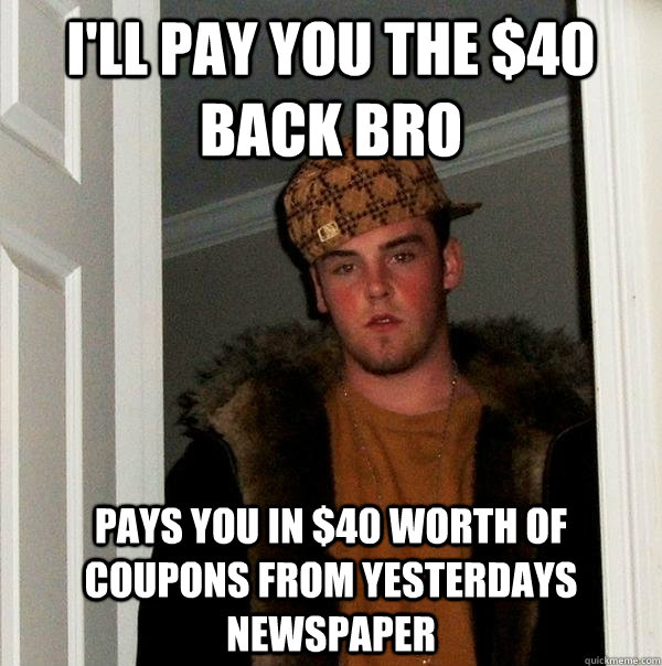 I'll pay you the $40 back bro pays you in $40 worth of coupons from yesterdays newspaper - I'll pay you the $40 back bro pays you in $40 worth of coupons from yesterdays newspaper  Scumbag Steve