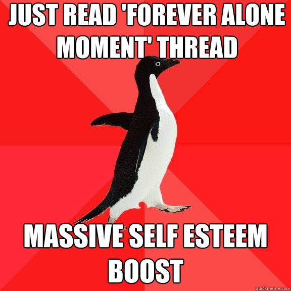 Just Read 'Forever Alone Moment' Thread Massive self esteem boost  Socially Awesome Penguin