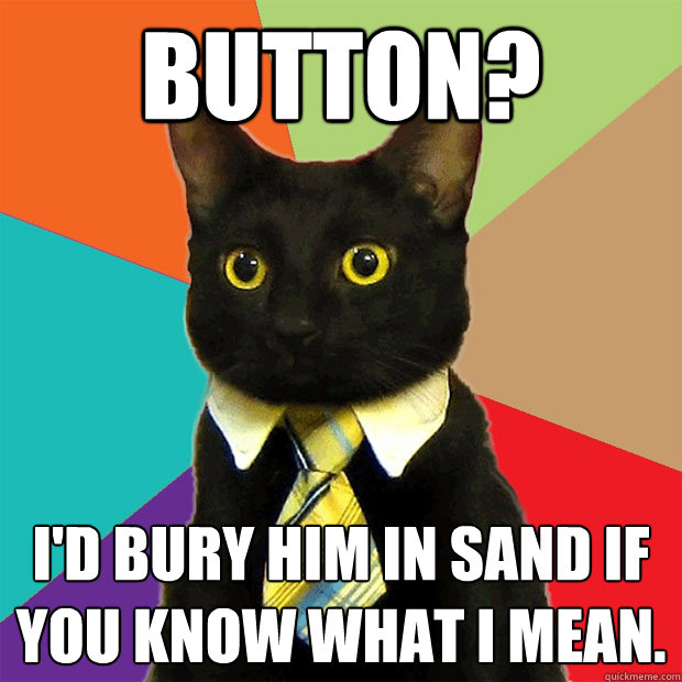 Button? I'd bury him in sand if you know what I mean.  Business Cat