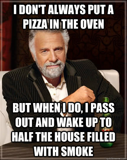 I don't always put a pizza in the oven but when I do, i pass out and wake up to half the house filled with smoke  The Most Interesting Man In The World