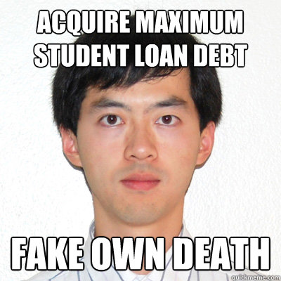 Acquire maximum Student Loan Debt Fake own death - Acquire maximum Student Loan Debt Fake own death  Experienced Grad Student