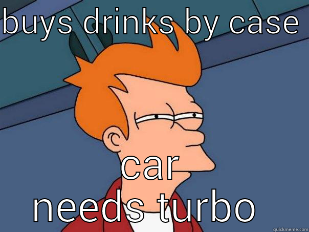 BUYS DRINKS BY CASE  CAR NEEDS TURBO  Futurama Fry