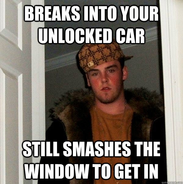 Breaks into your unlocked car Still smashes the window to get in - Breaks into your unlocked car Still smashes the window to get in  Scumbag Steve