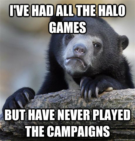 I've had all the Halo games But have never played the campaigns  Confession Bear