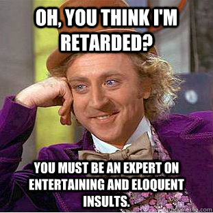 Oh, you think I'm retarded? You must be an expert on entertaining and eloquent insults.  Condescending Wonka