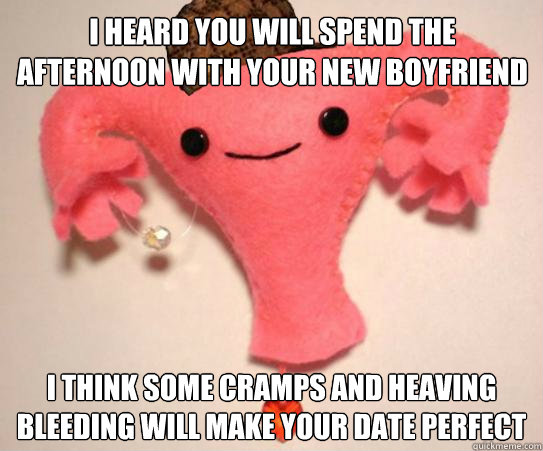 I heard you will spend the afternoon with your new boyfriend I think some cramps and heaving bleeding will make your date perfect  Scumbag Uterus