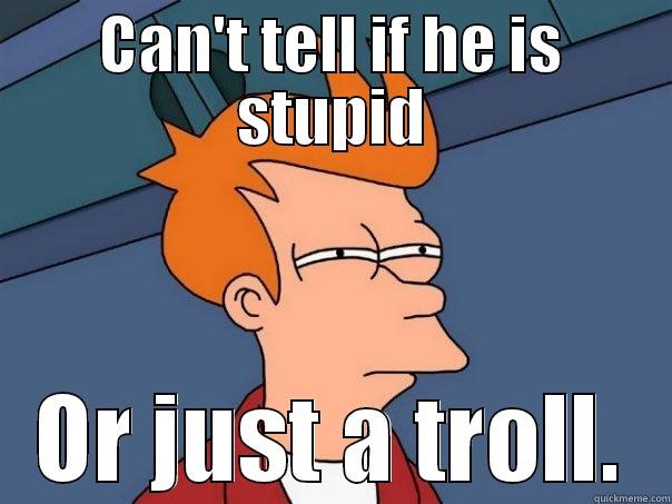 I know a stupid troll. =) - CAN'T TELL IF HE IS STUPID OR JUST A TROLL. Futurama Fry