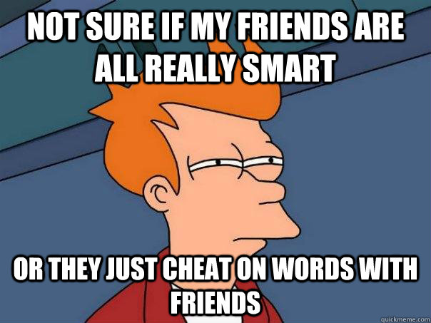 Not sure if my friends are all really smart or they just cheat on words with friends - Not sure if my friends are all really smart or they just cheat on words with friends  Futurama Fry