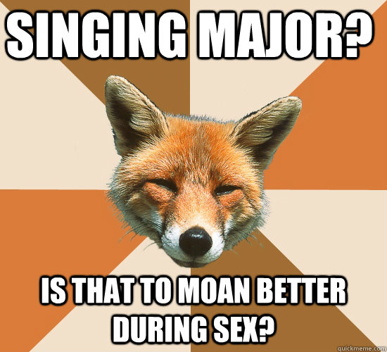 Singing Major? Is that to moan better during sex?  Condescending Fox