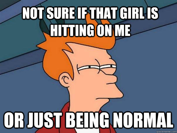 Not sure if that girl is hitting on me  Or just being normal  Futurama Fry