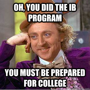 Oh, you did the ib program you must be prepared for college  Condescending Wonka