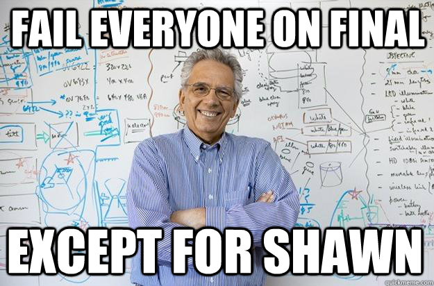 Fail Everyone on final except for shawn - Fail Everyone on final except for shawn  Engineering Professor