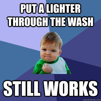 Put a lighter through the wash Still works - Put a lighter through the wash Still works  Success Kid