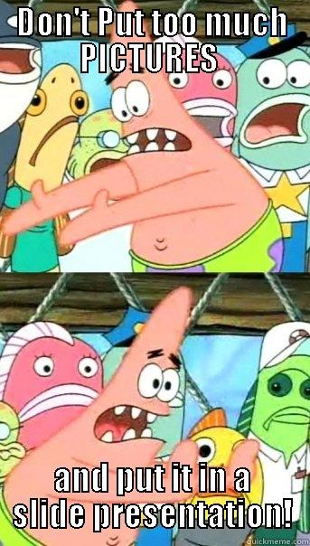 DON'T PUT TOO MUCH PICTURES  AND PUT IT IN A SLIDE PRESENTATION! Push it somewhere else Patrick