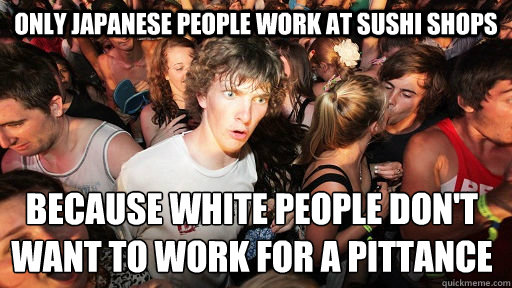 only japanese people work at sushi shops because white people don't want to work for a pittance   Sudden Clarity Clarence