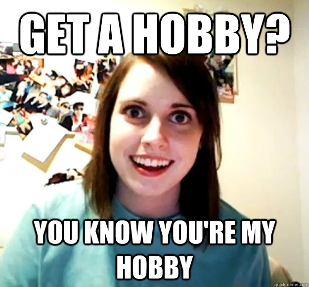 get a hobby? you know you're my hobby - get a hobby? you know you're my hobby  Overly Attached Girlfriend