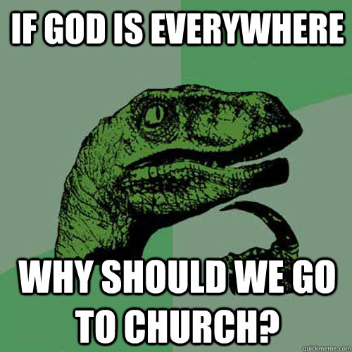 If god is everywhere why should we go to church? - If god is everywhere why should we go to church?  Philosoraptor