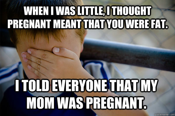 When I was little, I thought pregnant meant that you were fat. I told everyone that my mom was pregnant.  Confession kid