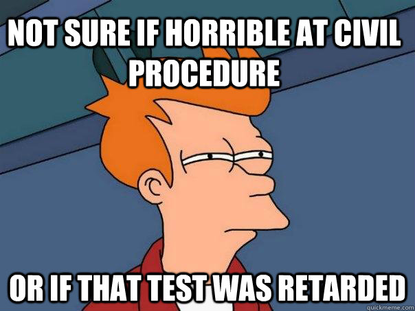 Not sure if horrible at civil procedure Or if that test was retarded  Futurama Fry